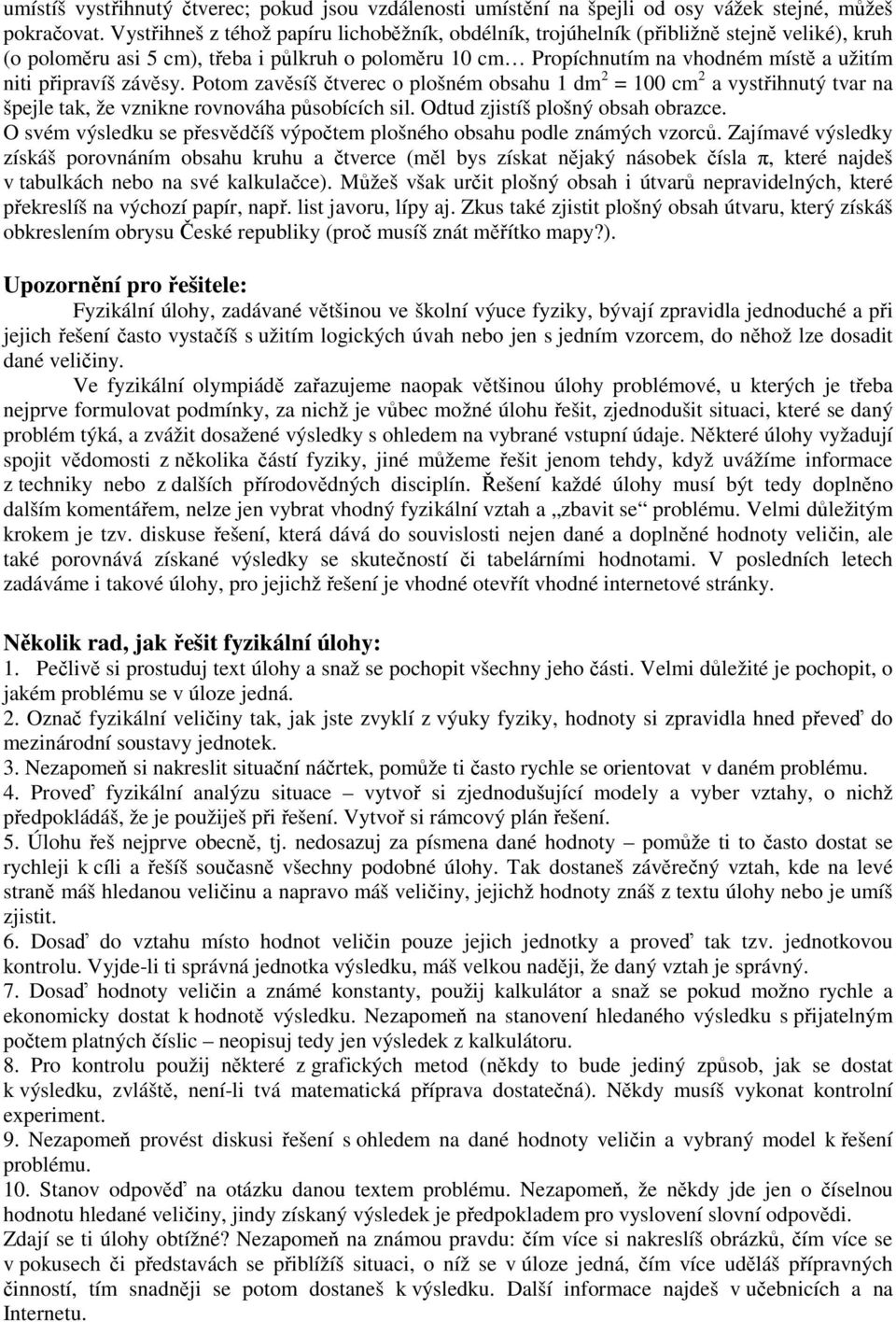 připravíš závěsy. Potom zavěsíš čtverec o plošném obsahu 1 dm 2 = 100 cm 2 a vystřihnutý tvar na špejle tak, že vznikne rovnováha působících sil. Odtud zjistíš plošný obsah obrazce.