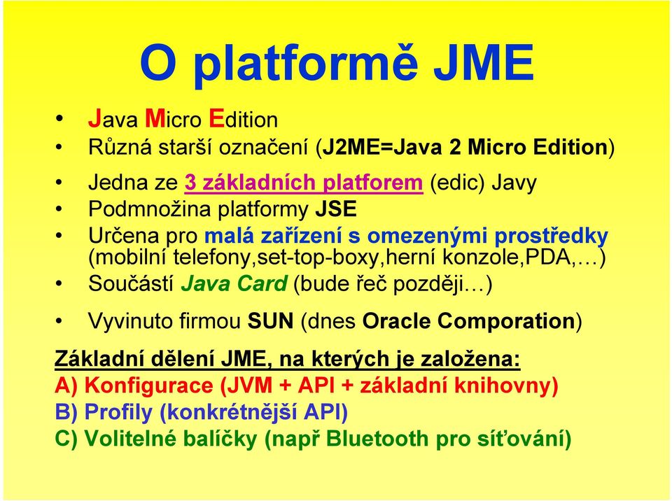Součástí Java Card (bude řeč později ) Vyvinuto firmou SUN (dnes Oracle Comporation) Základní dělení JME, na kterých je
