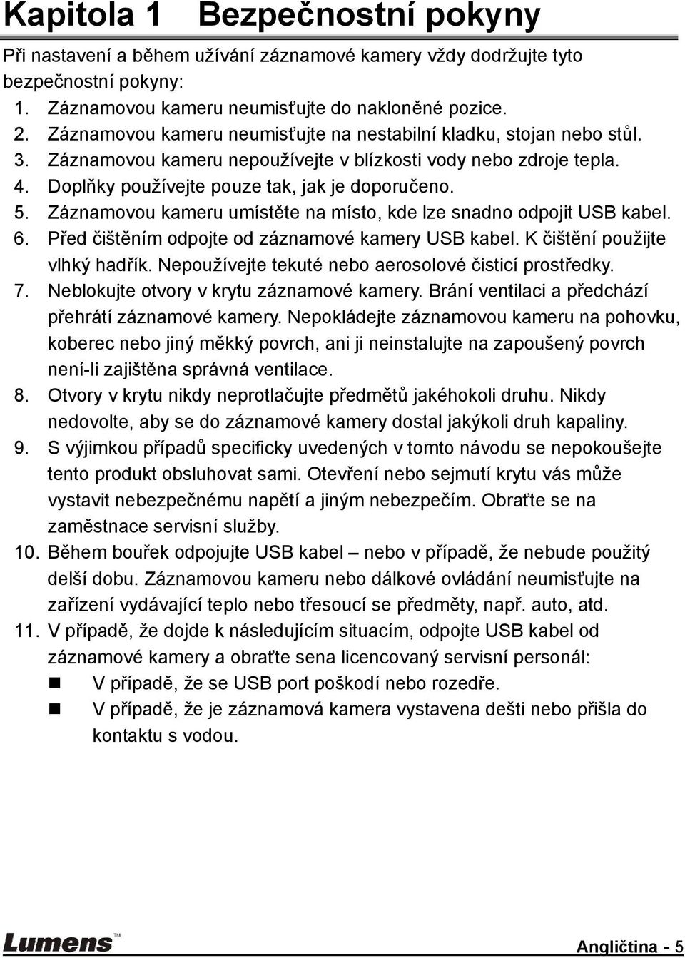 Záznamovou kameru umístěte na místo, kde lze snadno odpojit USB kabel. 6. Před čištěním odpojte od záznamové kamery USB kabel. K čištění použijte vlhký hadřík.