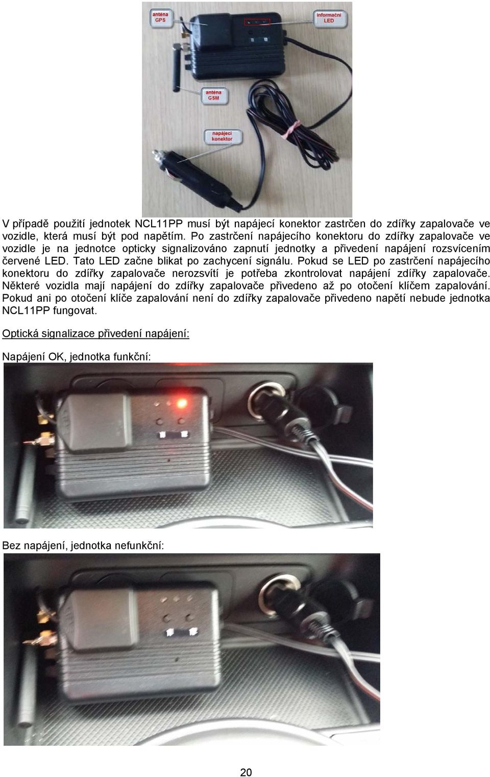 Tato LED začne blikat po zachycení signálu. Pokud se LED po zastrčení napájecího konektoru do zdířky zapalovače nerozsvítí je potřeba zkontrolovat napájení zdířky zapalovače.