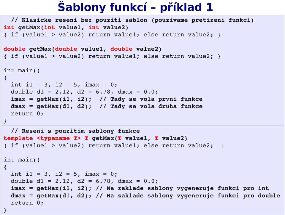 0; imax = getmax(i1, i2); // Tady se vola prvni funkce dmax = getmax(d1, d2); // Tady se vola druha funkce return 0; // Reseni s pouzitim sablony funkce template <typename T> T getmax(t value1, T