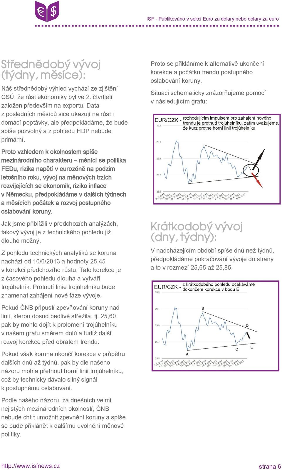 Proto vzhledem k okolnostem spíše mezinárodního charakteru měnící se politika FEDu, rizika napětí v eurozóně na podzim letošního roku, vývoj na měnových trzích rozvíjejících se ekonomik, riziko