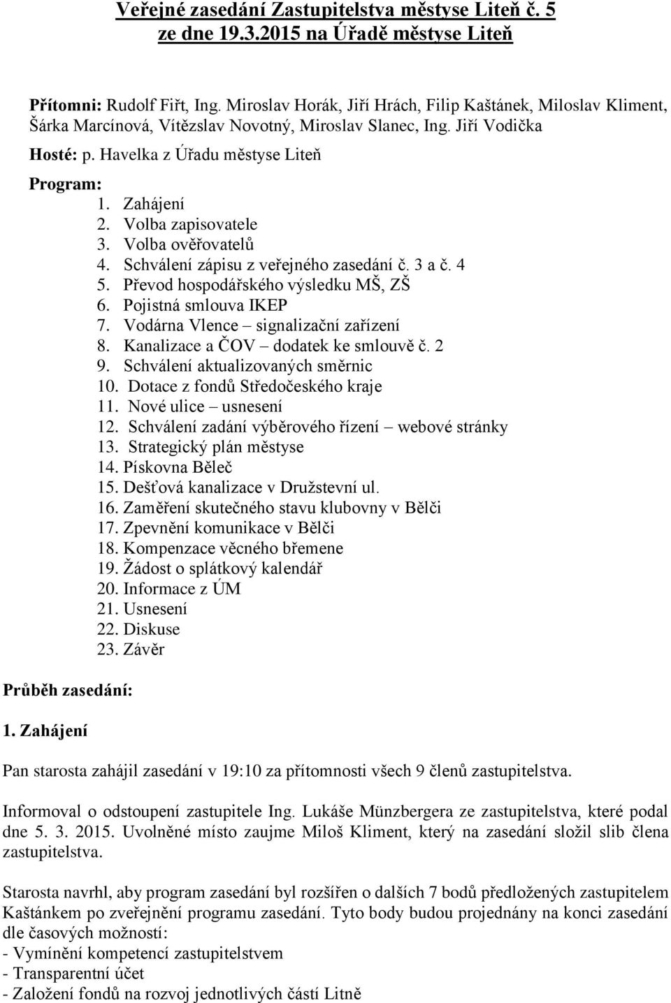 Volba zapisovatele 3. Volba ověřovatelů 4. Schválení zápisu z veřejného zasedání č. 3 a č. 4 5. Převod hospodářského výsledku MŠ, ZŠ 6. Pojistná smlouva IKEP 7. Vodárna Vlence signalizační zařízení 8.