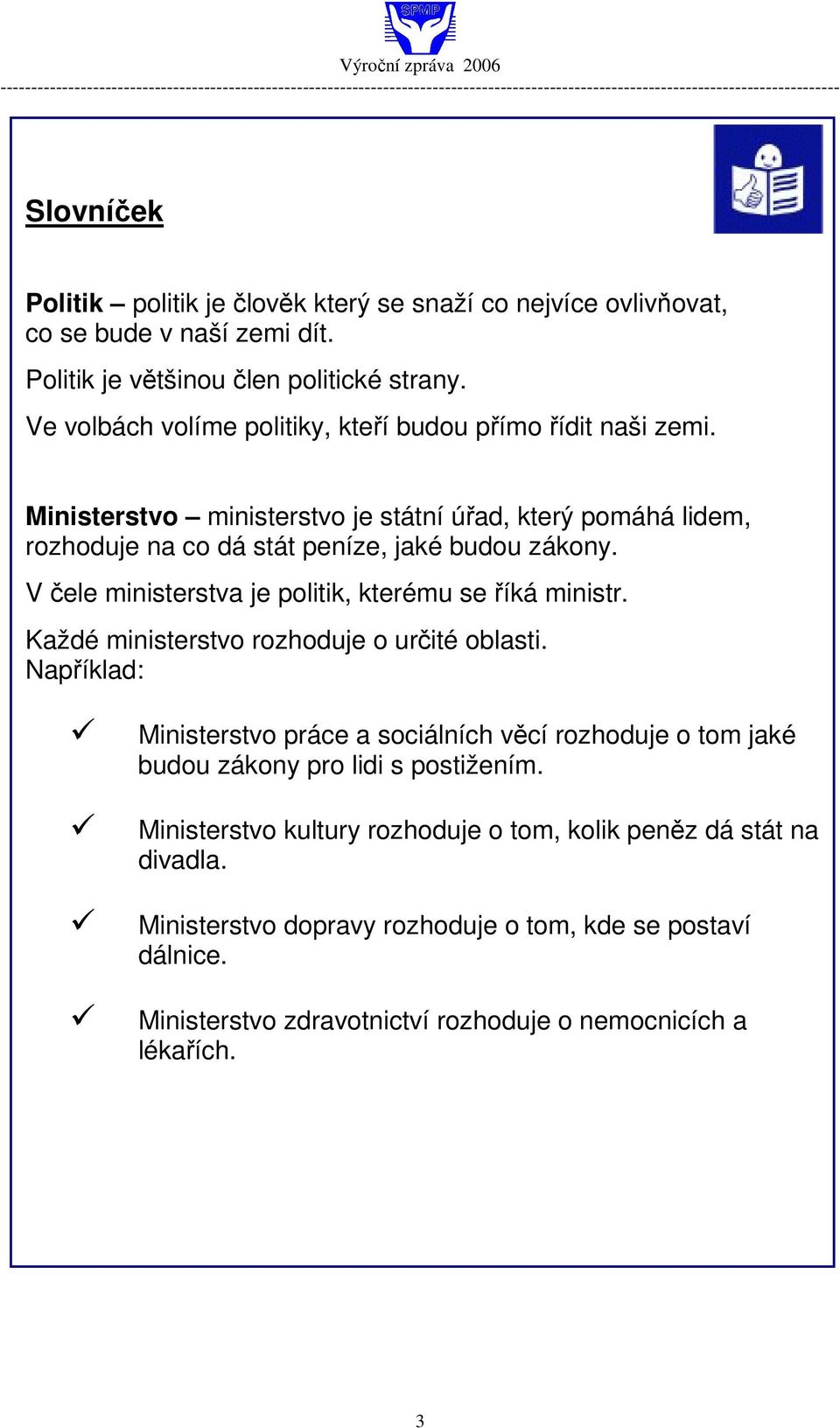 V čele ministerstva je politik, kterému se říká ministr. Každé ministerstvo rozhoduje o určité oblasti.