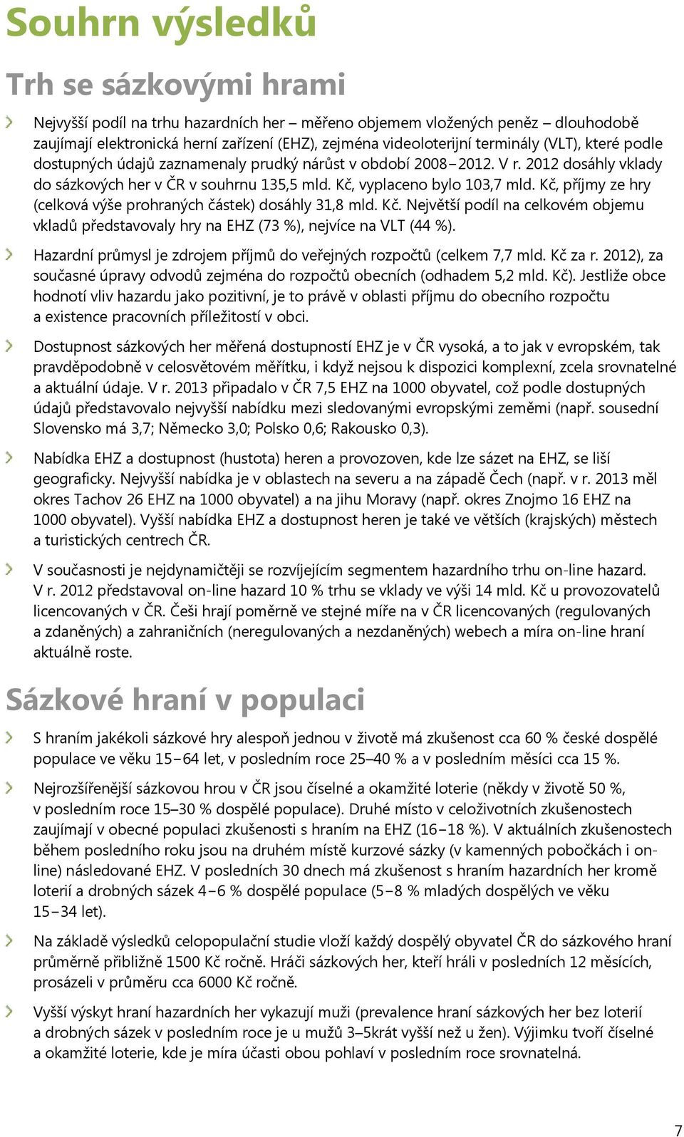 Kč, příjmy ze hry (celková výše prohraných částek) dosáhly 31,8 mld. Kč. Největší podíl na celkovém objemu vkladů představovaly hry na EHZ (73 %), nejvíce na VLT (44 %).