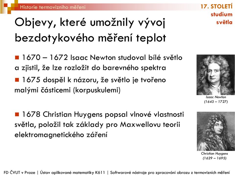 spektra 1675 dospěl k názoru, že světlo je tvořeno malými částicemi (korpuskulemi) Isaac Newton (1643 1727) 1678 Christian Huygens