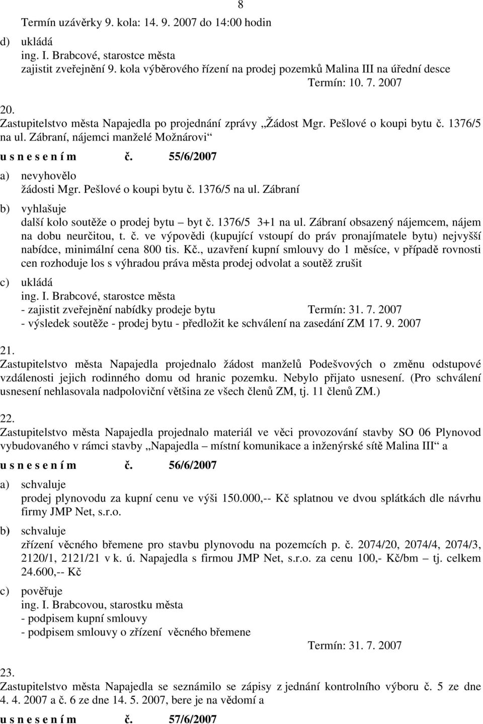 Pešlové o koupi bytu č. 1376/5 na ul. Zábraní b) vyhlašuje další kolo soutěže o prodej bytu byt č. 1376/5 3+1 na ul. Zábraní obsazený nájemcem, nájem na dobu neurčitou, t. č. ve výpovědi (kupující vstoupí do práv pronajímatele bytu) nejvyšší nabídce, minimální cena 800 tis.