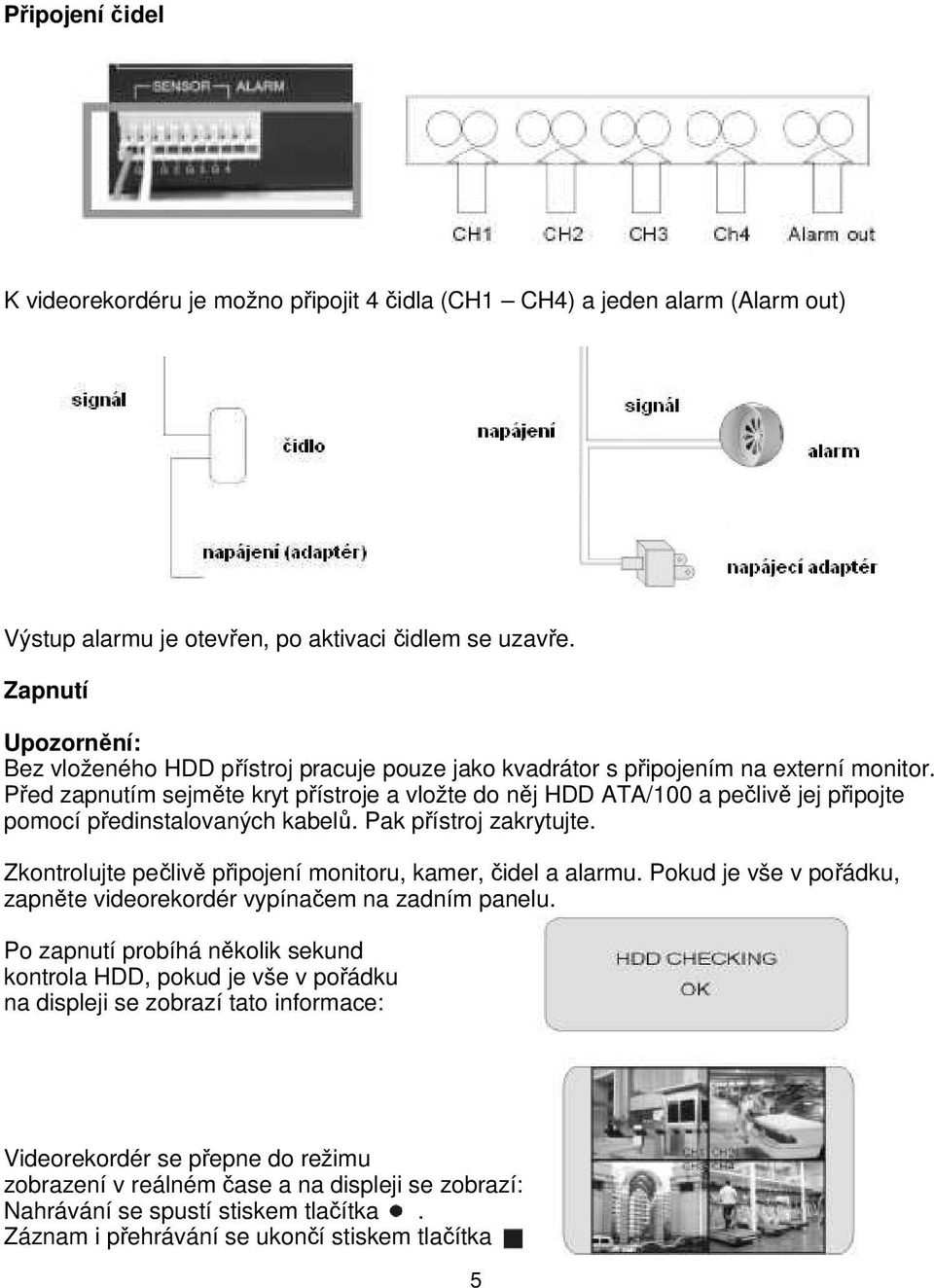 Před zapnutím sejměte kryt přístroje a vložte do něj HDD ATA/100 a pečlivě jej připojte pomocí předinstalovaných kabelů. Pak přístroj zakrytujte.