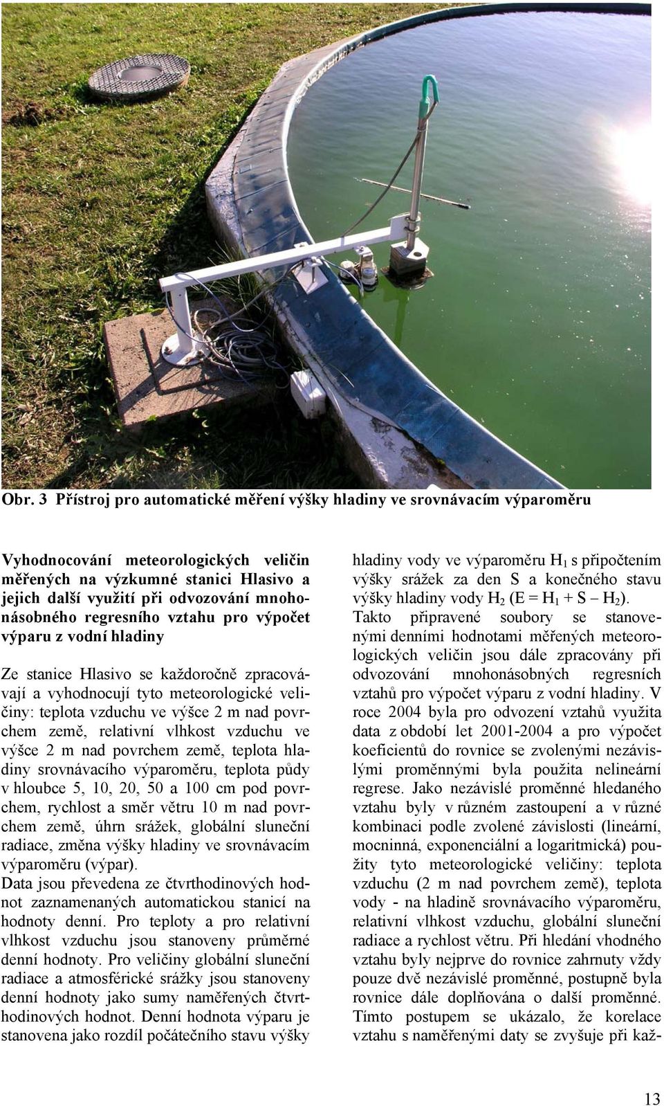 země, relativní vlhkost vzduchu ve výšce 2 m nad povrchem země, teplota hladiny srovnávacího výparoměru, teplota půdy v hloubce 5, 10, 20, 50 a 100 cm pod povrchem, rychlost a směr větru 10 m nad