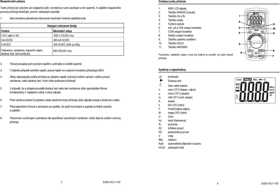 Funkce V DC nebo V AC ma AC/DC Vstupní ochranné limity Maximální vstup 1000 V DC/AC rms 400 ma AC/DC A AC/DC 10A AC/DC (20A za 30s) Frekvence, rezistence, kapacitní odpor, diodový test, test