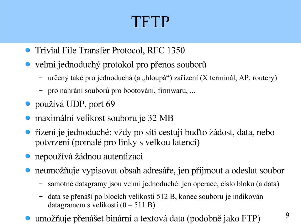 .. používá UDP, port 69 maximální velikost souboru je 32 MB řízení je jednoduché: vždy po síti cestují buďto žádost, data, nebo potvrzení (pomalé pro linky s velkou latencí)