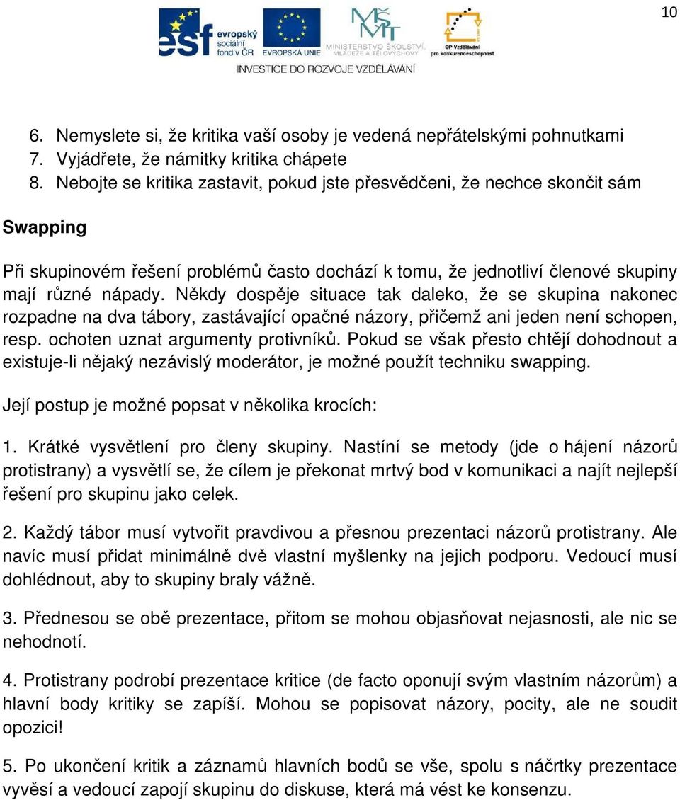 Někdy dospěje situace tak daleko, že se skupina nakonec rozpadne na dva tábory, zastávající opačné názory, přičemž ani jeden není schopen, resp. ochoten uznat argumenty protivníků.