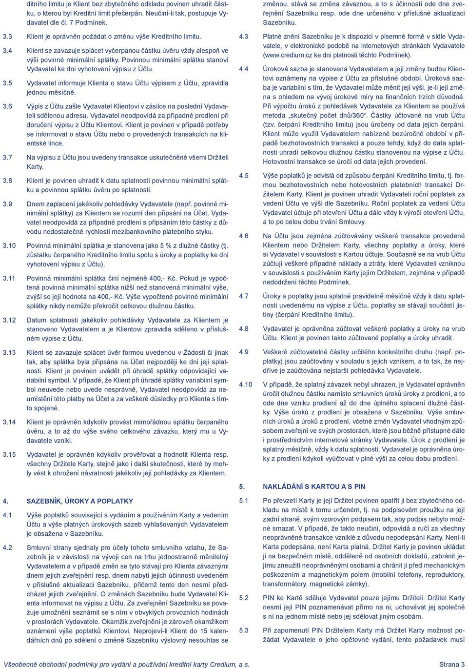 Povinnou minimální splátku stanoví Vydavatel ke dni vyhotovení výpisu z Účtu. 3.5 Vydavatel informuje Klienta o stavu Účtu výpisem z Účtu, zpravidla jednou měsíčně. 3.6 Výpis z Účtu zašle Vydavatel Klientovi v zásilce na poslední Vydavateli sdělenou adresu.