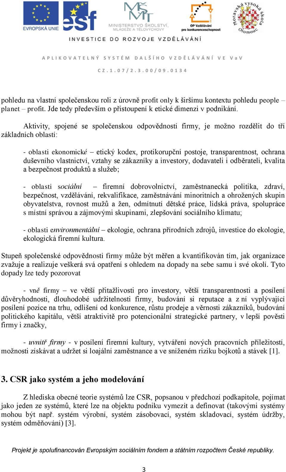 vlastnictví, vztahy se zákazníky a investory, dodavateli i odběrateli, kvalita a bezpečnost produktů a služeb; - oblasti sociální firemní dobrovolnictví, zaměstnanecká politika, zdraví, bezpečnost,