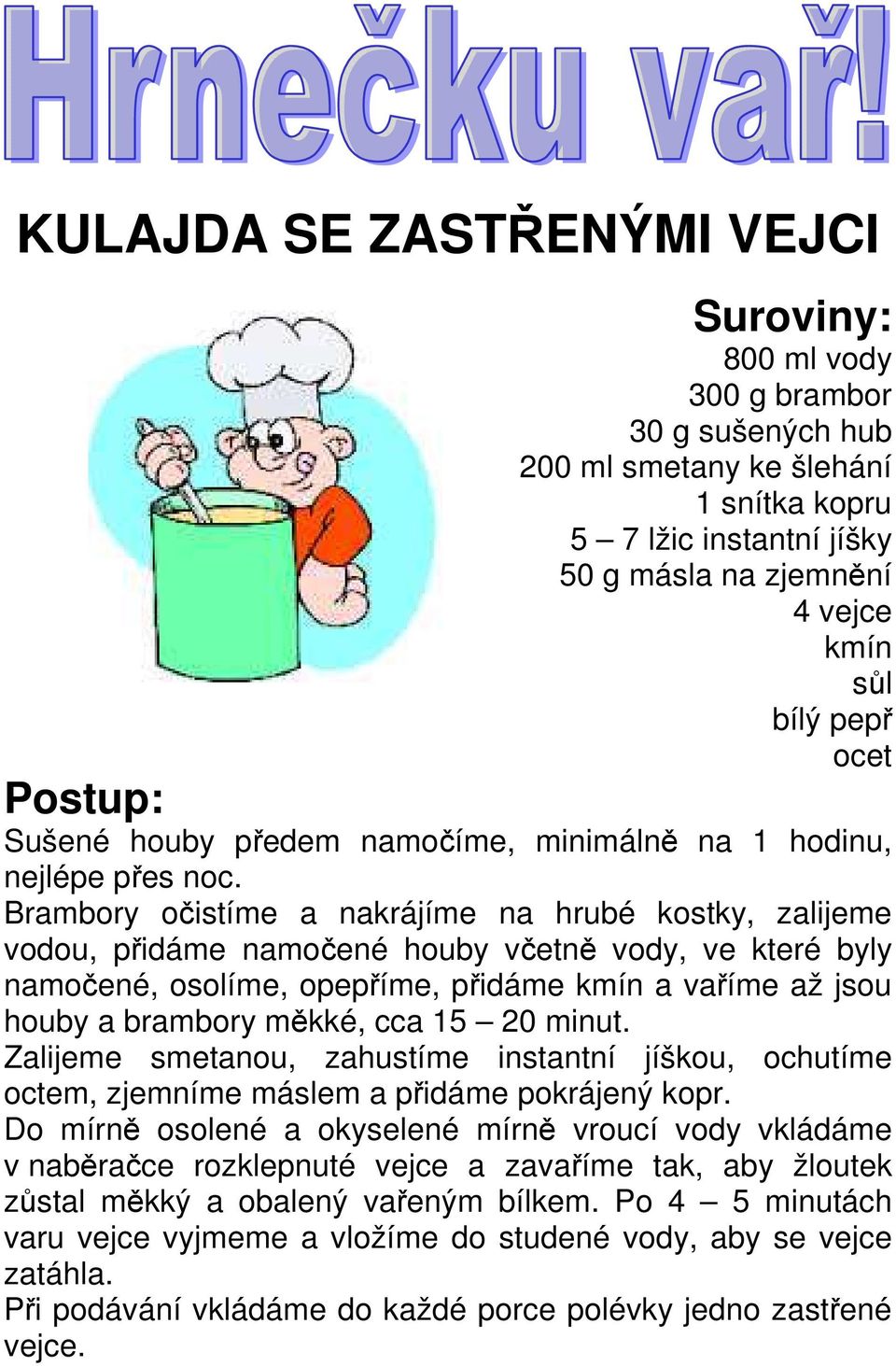 Brambory očistíme a nakrájíme na hrubé kostky, zalijeme vodou, přidáme namočené houby včetně vody, ve které byly namočené, osolíme, opepříme, přidáme kmín a vaříme až jsou houby a brambory měkké, cca