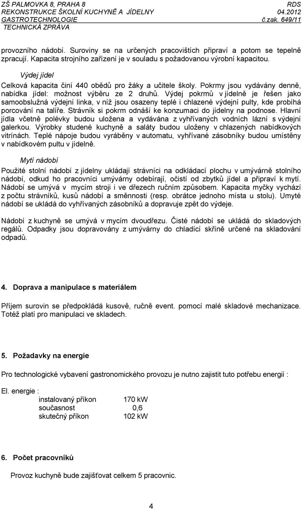 Výdej pokrmů v jídelně je řešen jako samoobslužná výdejní linka, v níž jsou osazeny teplé i chlazené výdejní pulty, kde probíhá porcování na talíře.