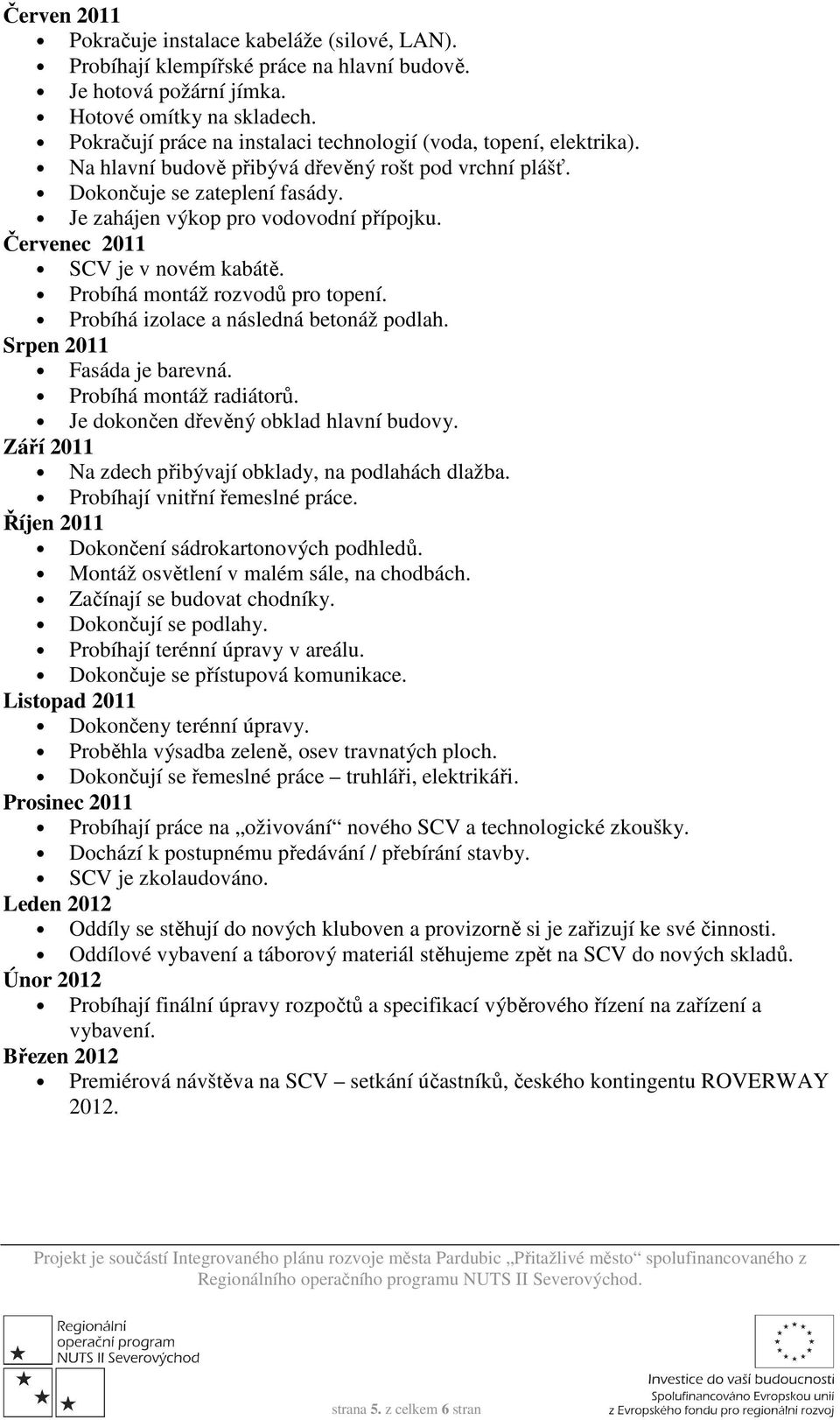 Červenec 2011 SCV je v novém kabátě. Probíhá montáž rozvodů pro topení. Probíhá izolace a následná betonáž podlah. Srpen 2011 Fasáda je barevná. Probíhá montáž radiátorů.