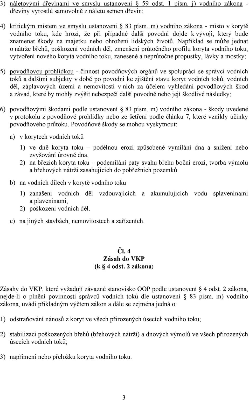 Například se může jednat o nátrže břehů, poškození vodních děl, zmenšení průtočného profilu koryta vodního toku, vytvoření nového koryta vodního toku, zanesené a neprůtočné propustky, lávky a mostky;