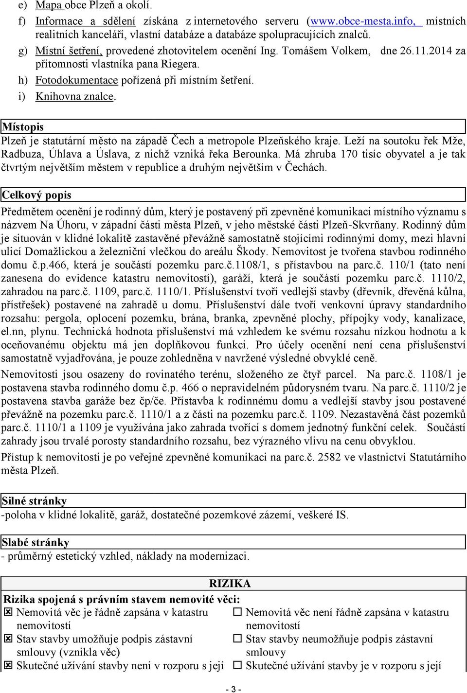 Místopis Plzeň je statutární město na západě Čech a metropole Plzeňského kraje. Leží na soutoku řek Mže, Radbuza, Úhlava a Úslava, z nichž vzniká řeka Berounka.