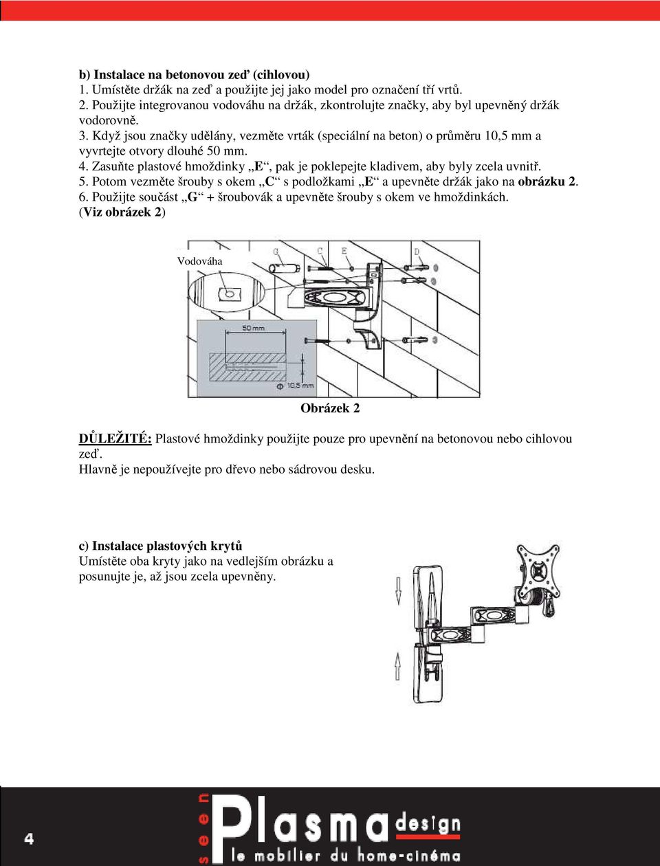 Když jsou značky udělány, vezměte vrták (speciální na beton) o průměru 10,5 mm a vyvrtejte otvory dlouhé 50 mm. 4. Zasuňte plastové hmoždinky E, pak je poklepejte kladivem, aby byly zcela uvnitř. 5. Potom vezměte šrouby s okem C s podložkami E a upevněte držák jako na obrázku 2.