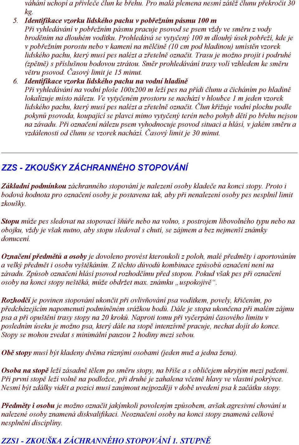 Prohledává se vytyčený 100 m dlouhý úsek pobřeží, kde je v pobřežním porostu nebo v kamení na mělčině (10 cm pod hladinou) umístěn vzorek lidského pachu, který musí pes nalézt a zřetelně označit.