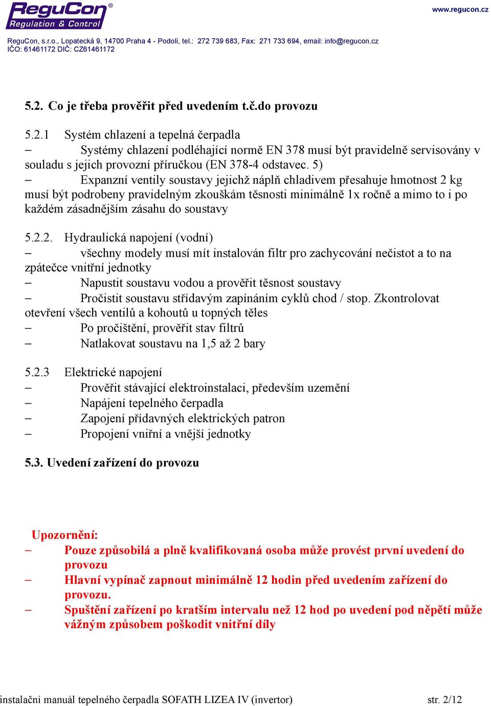 2.2. Hydraulická napojení (vodní) všechny modely musí mít instalován filtr pro zachycování nečistot a to na zpátečce vnitřní jednotky Napustit soustavu vodou a prověřit těsnost soustavy Pročistit