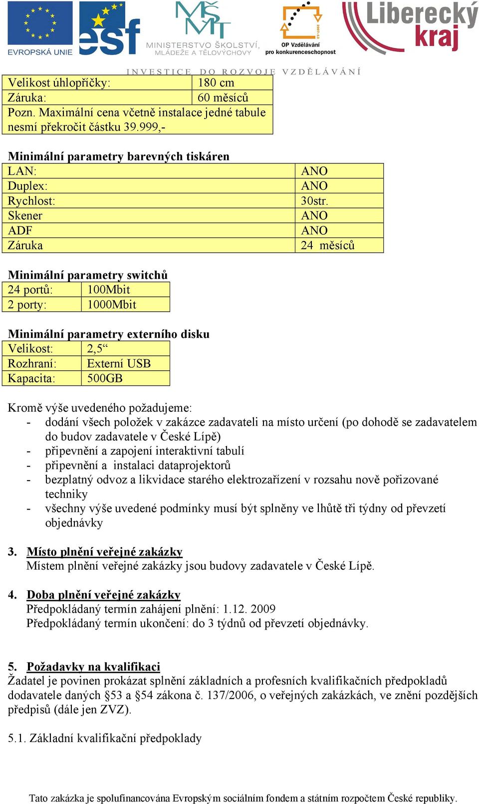 24 měsíců Minimální parametry switchů 24 portů: 100Mbit 2 porty: 1000Mbit Minimální parametry externího disku Velikost: 2,5 Rozhraní: Externí USB Kapacita: 500GB Kromě výše uvedeného požadujeme: -