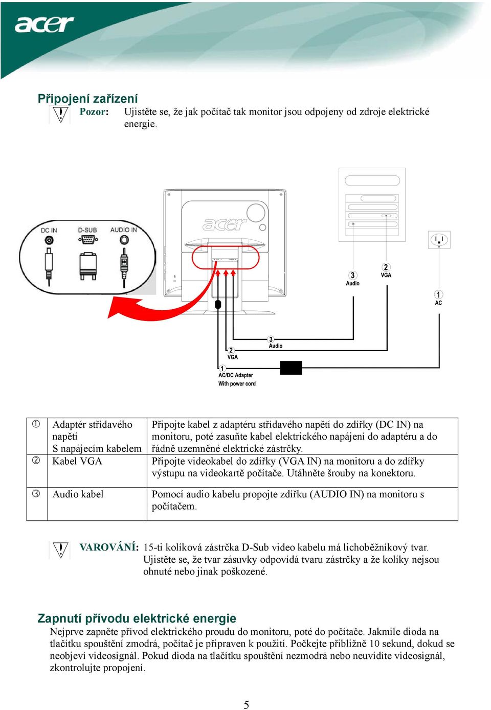 elektrické zástrčky. Kabel VGA Připojte videokabel do zdířky (VGA IN) na monitoru a do zdířky výstupu na videokartě počítače. Utáhněte šrouby na konektoru.