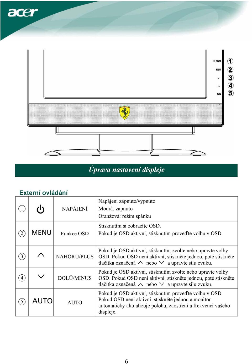 Pokud OSD není aktivní, stiskněte jednou, poté stiskněte tlačítka označená nebo a upravte sílu zvuku. Pokud je OSD aktivní, stisknutím zvolte nebo upravte volby OSD.