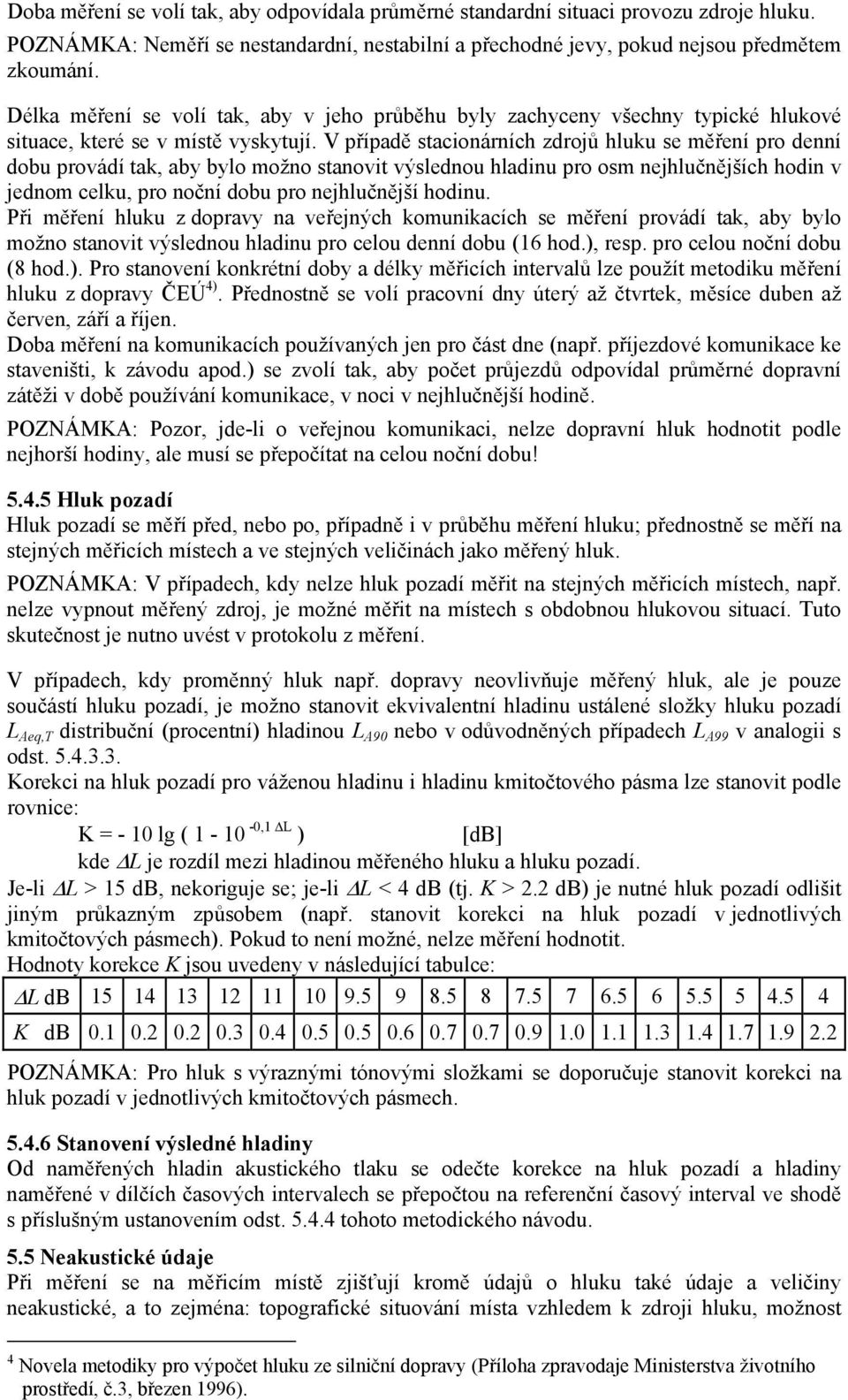 V případě stacionárních zdrojů hluku se měření pro denní dobu provádí tak, aby bylo možno stanovit výslednou hladinu pro osm nejhlučnějších hodin v jednom celku, pro noční dobu pro nejhlučnější