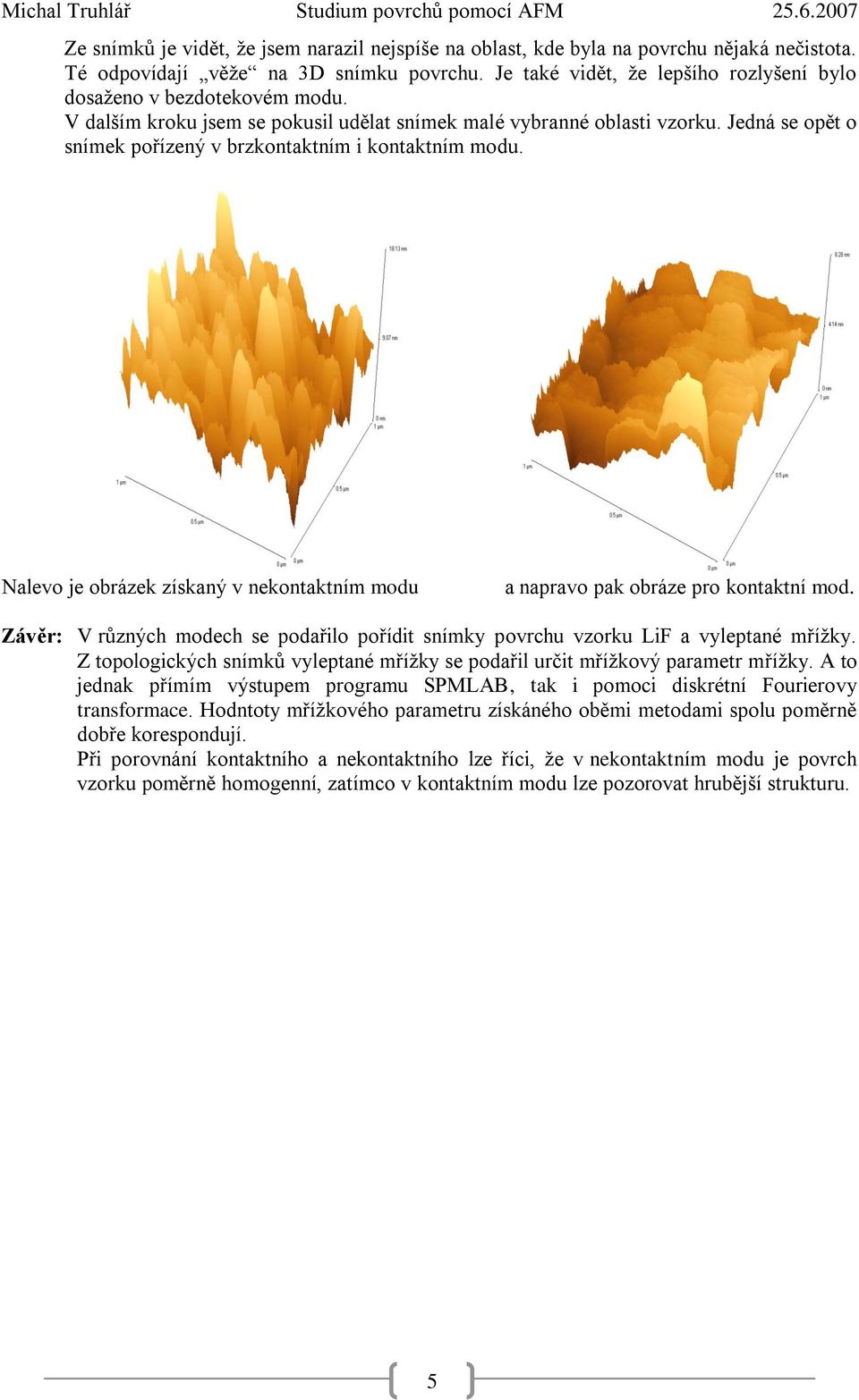 Jedná se opět o snímek pořízený v brzkontaktním i kontaktním modu. v i z O b r á z e k 3 Nalevo je obrázek získaný v nekontaktním modu a napravo pak obráze pro kontaktní mod.