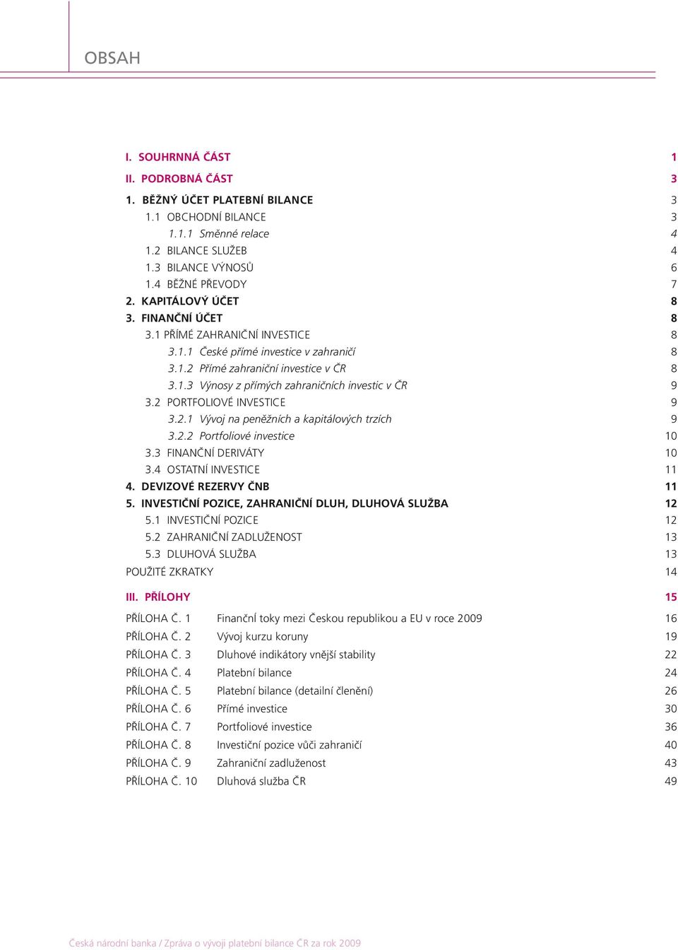 2 PORTFOLIOVÉ INVESTICE 9 3.2.1 Vývoj na peněžních a kapitálových trzích 9 3.2.2 Portfoliové investice 10 3.3 FINANČNÍ DERIVÁTY 10 3.4 OSTATNÍ INVESTICE 11 4. DEVIZOVÉ REZERVY ČNB 11 5.
