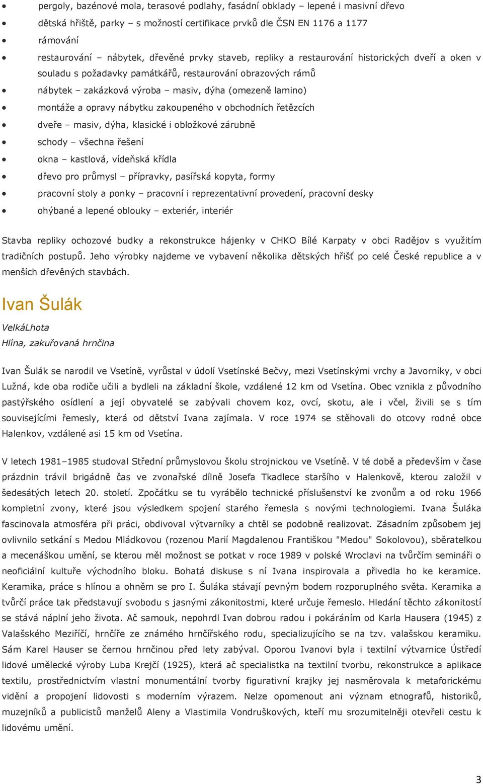 zakoupeného v obchodních řetězcích dveře masiv, dýha, klasické i obložkové zárubně schody všechna řešení okna kastlová, vídeňská křídla dřevo pro průmysl přípravky, pasířská kopyta, formy pracovní