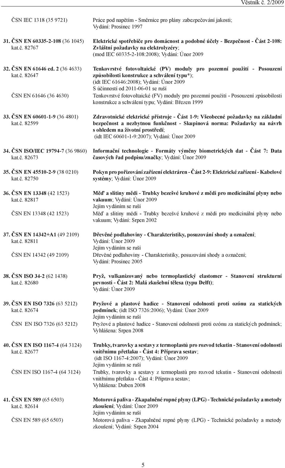 ČSN ISO 34-2 (62 1438) kat.č. 82680 39. ČSN EN ISO 7326 (63 5212) kat.č. 82674 ČSN EN ISO 7326 (63 5212) 40. ČSN EN ISO 1167-4 (64 3124) kat.č. 82677 ČSN EN ISO 1167-4 (64 3124) 41.