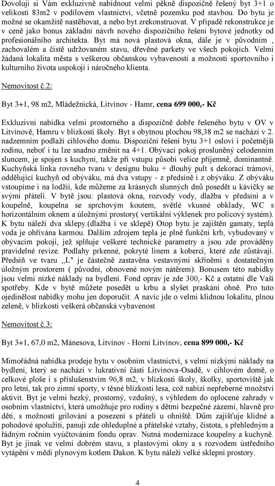 Byt má nová plastová okna, dále je v původním, zachovalém a čistě udržovaném stavu, dřevěné parkety ve všech pokojích.