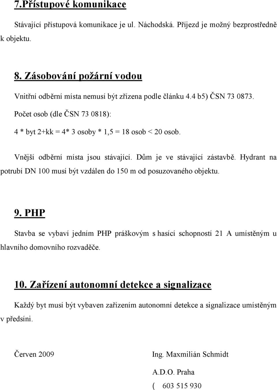 Vnější odběrní místa jsou stávající. Dům je ve stávající zástavbě. Hydrant na potrubí DN 100 musí být vzdálen do 150 m od posuzovaného objektu. 9.