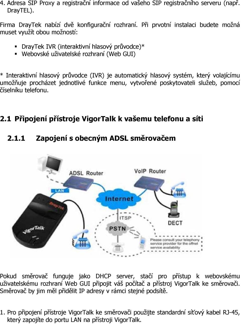 automatický hlasový systém, který volajícímu umožňuje procházet jednotlivé funkce menu, vytvořené poskytovateli služeb, pomocí číselníku telefonu. 2.