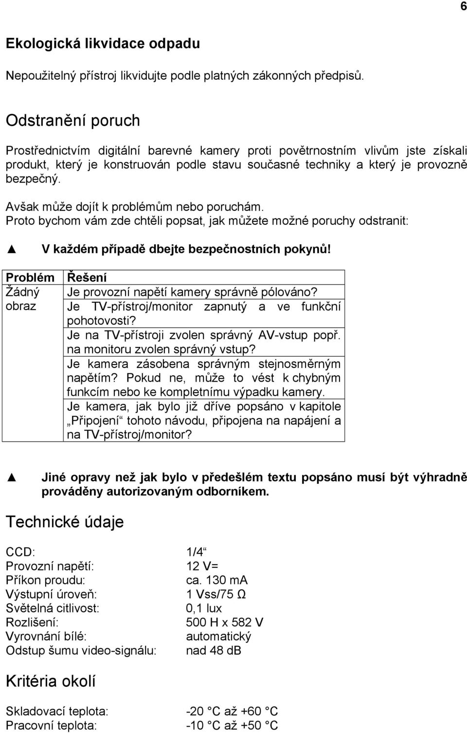 Avšak může dojít k problémům nebo poruchám. Proto bychom vám zde chtěli popsat, jak můžete možné poruchy odstranit: V každém případě dbejte bezpečnostních pokynů!