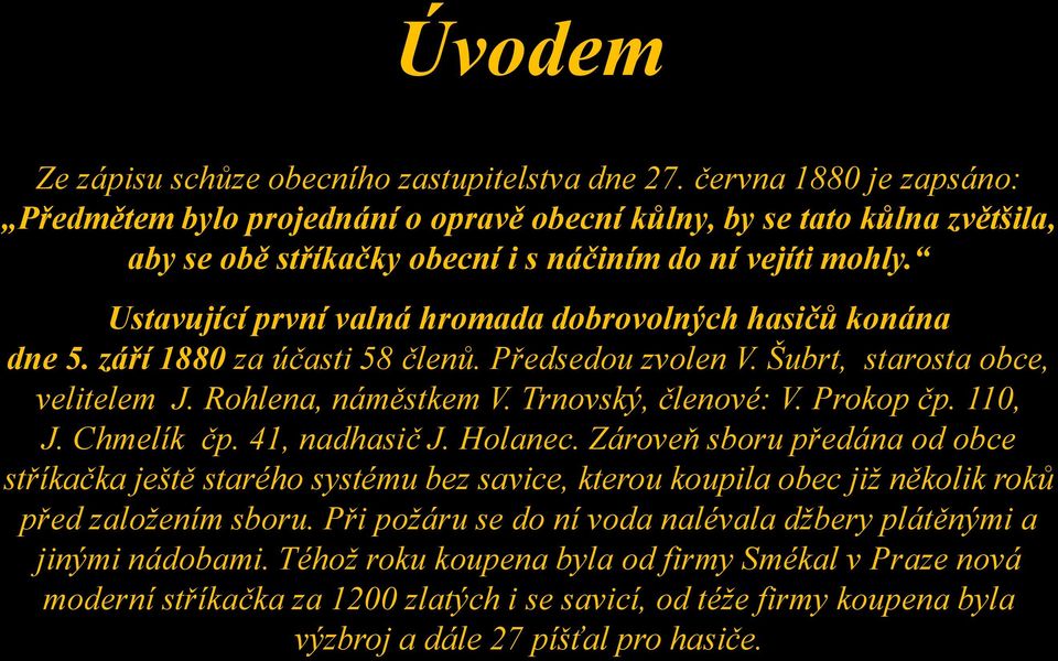 Ustavující první valná hromada dobrovolných hasičů konána dne 5. září 1880 za účasti 58 členů. Předsedou zvolen V. Šubrt, starosta obce, velitelem J. Rohlena, náměstkem V. Trnovský, členové: V.