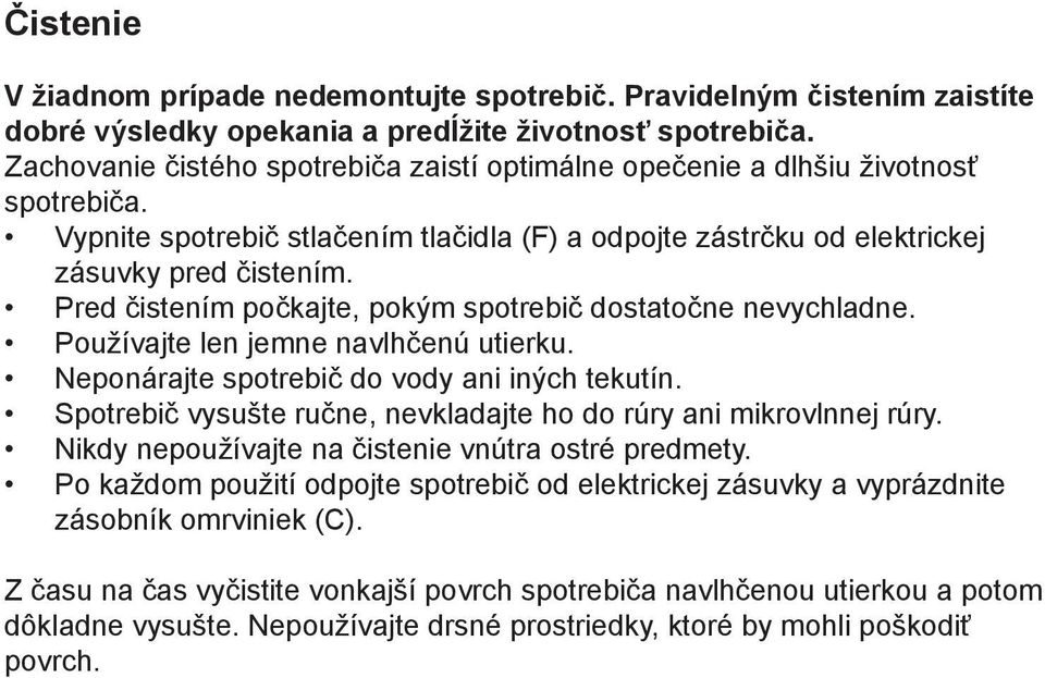 Pred čistením počkajte, pokým spotrebič dostatočne nevychladne. Používajte len jemne navlhčenú utierku. Neponárajte spotrebič do vody ani iných tekutín.