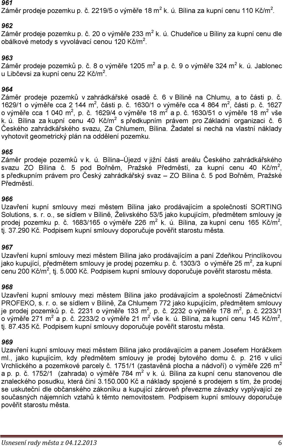 6 v Bílině na Chlumu, a to části p. č. 1629/1 o výměře cca 2 144 m 2, části p. č. 1630/1 o výměře cca 4 864 m 2, části p. č. 1627 o výměře cca 1 040 m 2, p. č. 1629/4 o výměře 18 m 2 a p. č. 1630/51 o výměře 18 m 2 vše k.