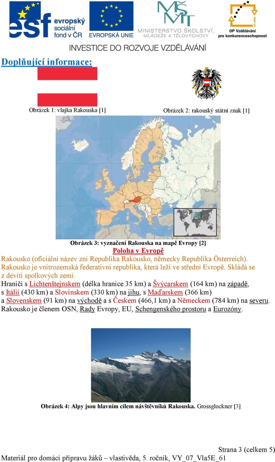 Hraničí s Lichtenštejnskem (délka hranice 35 km) a Švýcarskem (164 km) na západě, s Itálií (430 km) a Slovinskem (330 km) na jihu, s Maďarskem (366 km) a Slovenskem (91 km) na východě a s