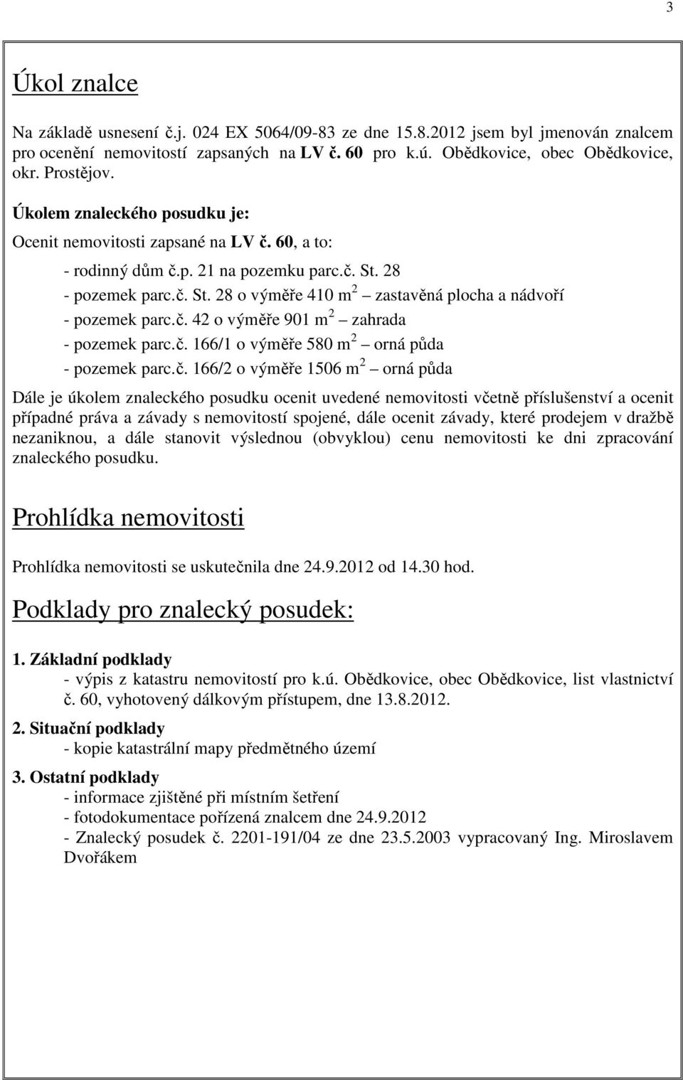 č. 42 o výměře 901 m 2 zahrada - pozemek parc.č. 166/1 o výměře 580 m 2 orná půda - pozemek parc.č. 166/2 o výměře 1506 m 2 orná půda Dále je úkolem znaleckého posudku ocenit uvedené nemovitosti