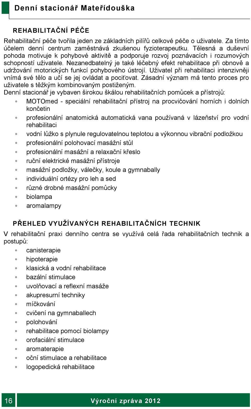 Nezanedbatelný je také léčebný efekt rehabilitace při obnově a udržování motorických funkcí pohybového ústrojí. Uživatel při rehabilitaci intenzivněji vnímá své tělo a učí se jej ovládat a pociťovat.