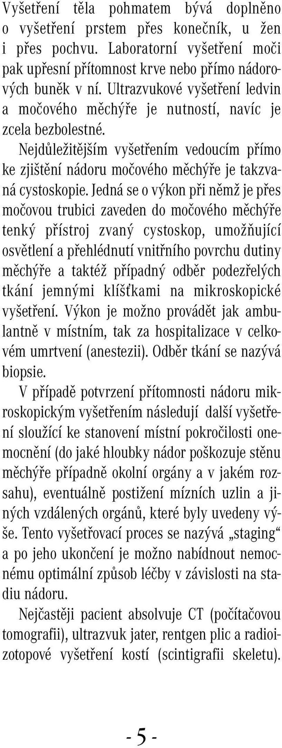 Jedná se o výkon při němž je přes močovou trubici zaveden do močového měchýře tenký přístroj zvaný cystoskop, umožňující osvětlení a přehlédnutí vnitřního povrchu dutiny měchýře a taktéž případný