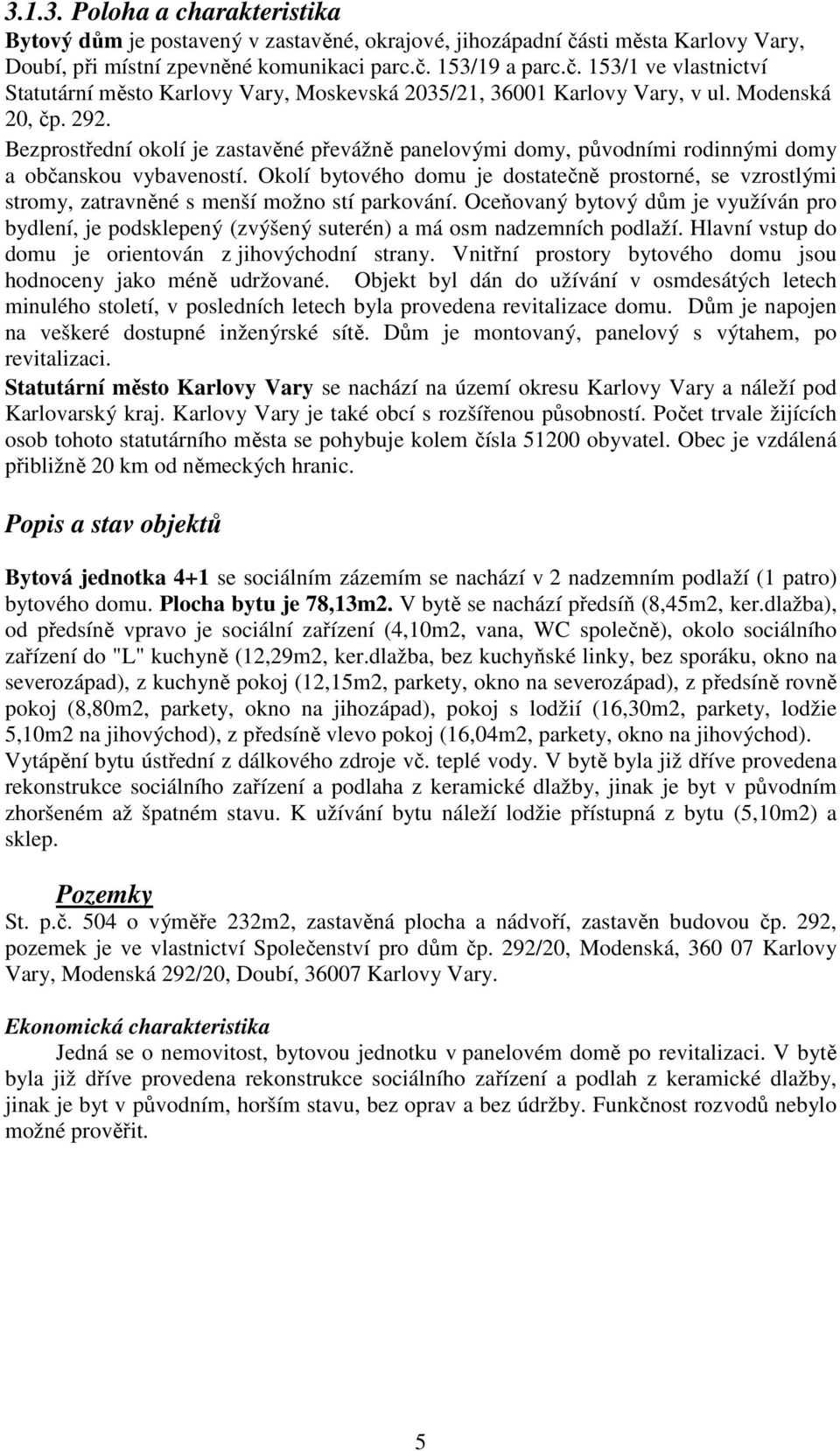 Okolí bytového domu je dostatečně prostorné, se vzrostlými stromy, zatravněné s menší možno stí parkování.