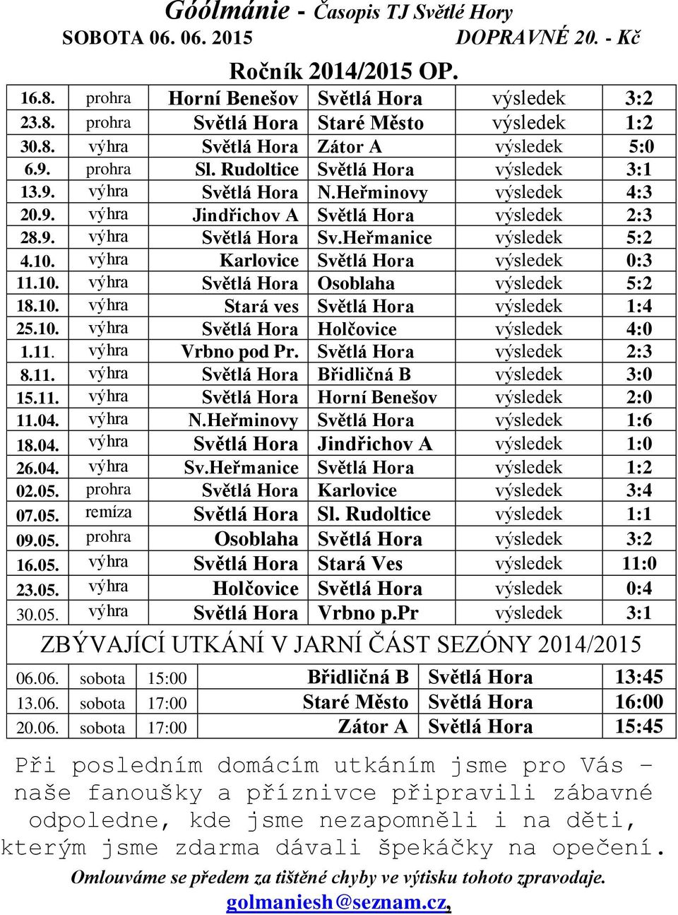 výhra Karlovice Světlá Hora výsledek 0:3 11.10. výhra Světlá Hora Osoblaha výsledek 5:2 18.10. výhra Stará ves Světlá Hora výsledek 1:4 25.10. výhra Světlá Hora Holčovice výsledek 4:0 1.11. výhra Vrbno pod Pr.