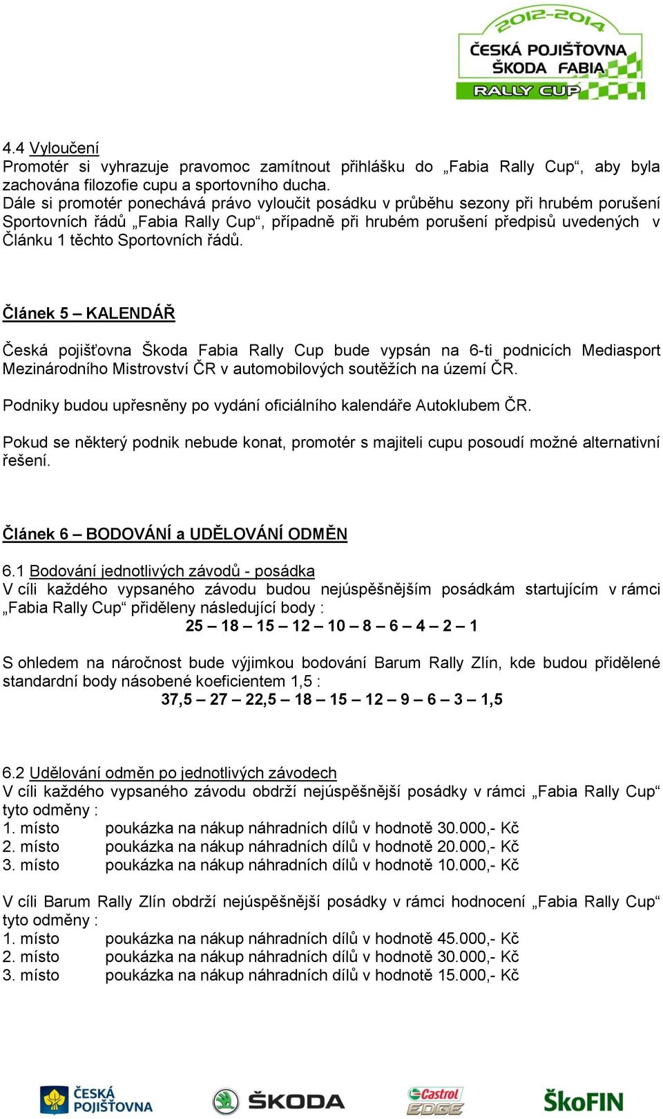 řádů. Článek 5 KALENDÁŘ Česká pojišťovna Škoda Fabia Rally Cup bude vypsán na 6-ti podnicích Mediasport Mezinárodního Mistrovství ČR v automobilových soutěžích na území ČR.