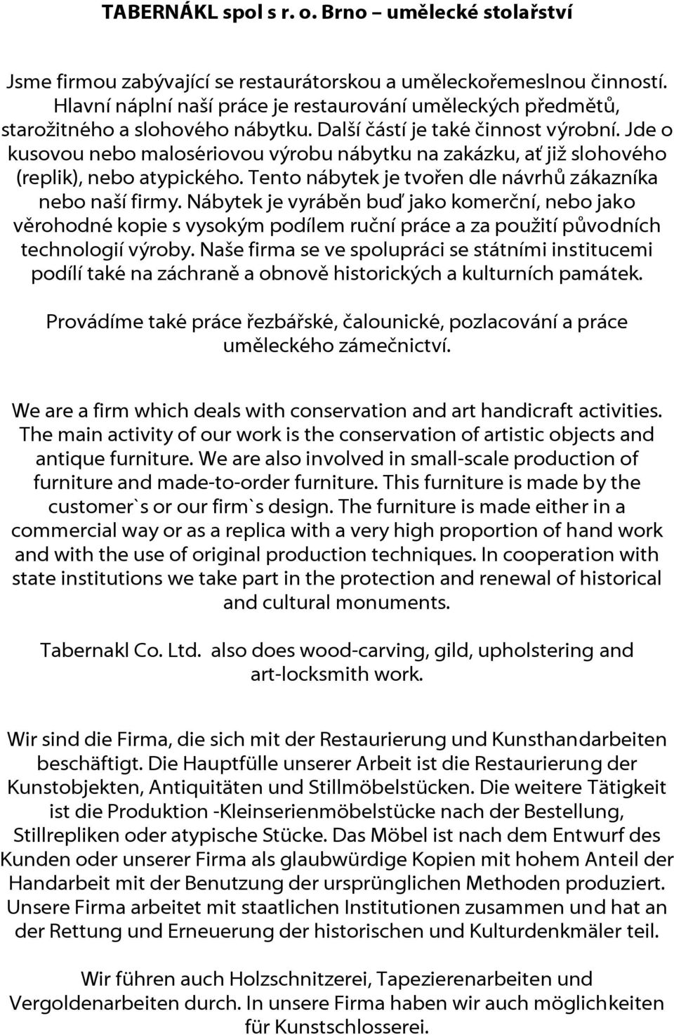 Jde o kusovou nebo malosériovou výrobu nábytku na zakázku, ať již slohového (replik), nebo atypického. Tento nábytek je tvořen dle návrhů zákazníka nebo naší firmy.
