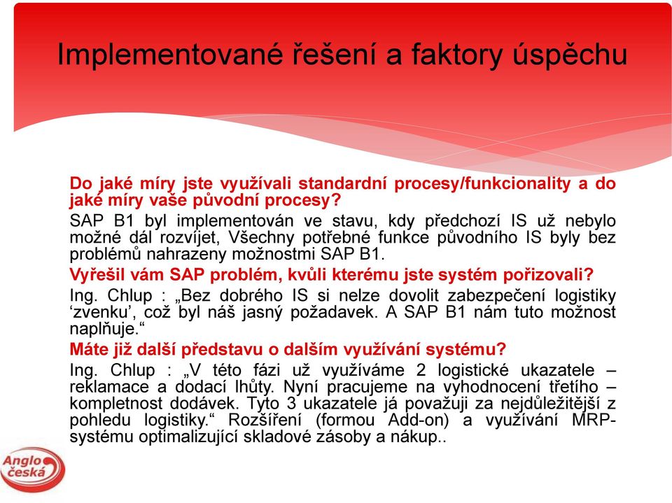 Vyřešil vám SAP problém, kvůli kterému jste systém pořizovali? Ing. Chlup : Bez dobrého IS si nelze dovolit zabezpečení logistiky zvenku, což byl náš jasný požadavek.